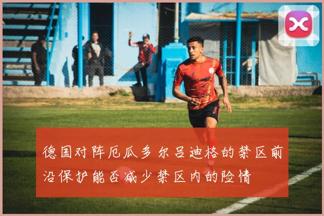 德国对阵厄瓜多尔吕迪格的禁区前沿保护能否减少禁区内的险情