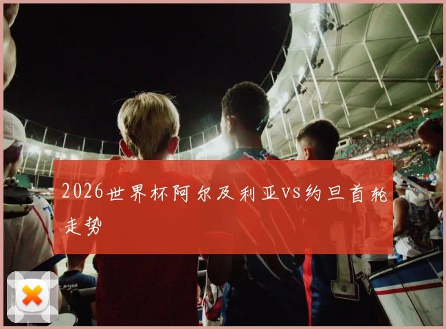 2026世界杯阿尔及利亚vs约旦首轮走势