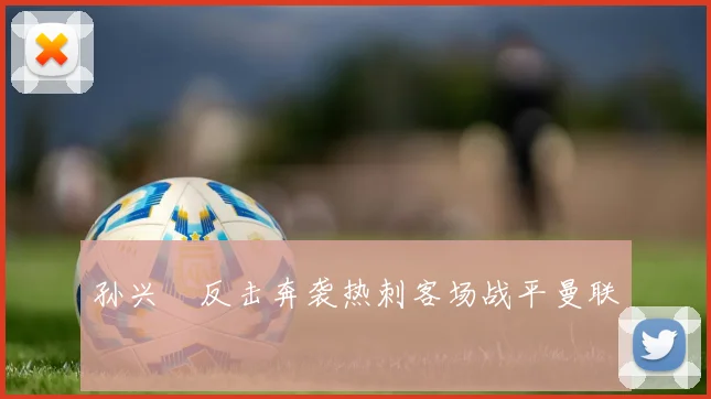 孙兴慜反击奔袭热刺客场战平曼联