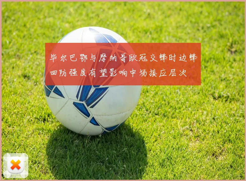 毕尔巴鄂与摩纳哥欧冠交锋时边锋回防强度有望影响中场接应层次
