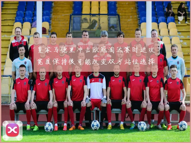 皇家马德里冲击欧冠淘汰赛时进攻宽度保持很可能改变双方站位选择