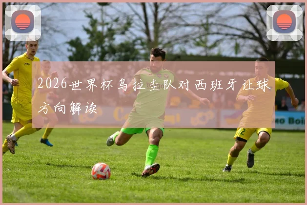 2026世界杯乌拉圭队对西班牙让球方向解读